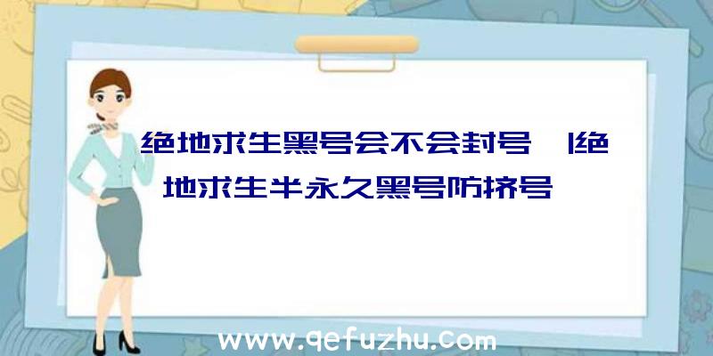 「绝地求生黑号会不会封号」|绝地求生半永久黑号防挤号